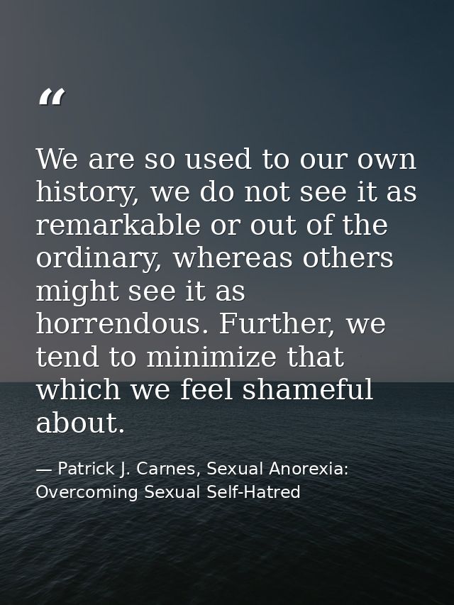 We are so used to our own history, we do not see it as remarkable or out of the ordinary, whereas others might see it as — Patrick J. Carnes, Sexual Anorexia: Overcoming Sexual Self-Hatred