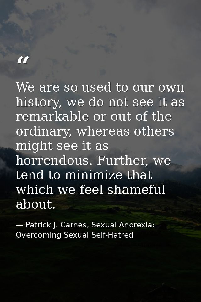 We are so used to our own history, we do not see it as remarkable or out of the ordinary, whereas others might see it as — Patrick J. Carnes, Sexual Anorexia: Overcoming Sexual Self-Hatred