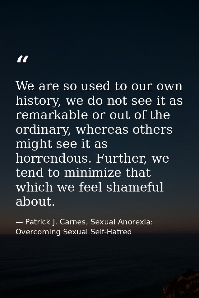 We are so used to our own history, we do not see it as remarkable or out of the ordinary, whereas others might see it as — Patrick J. Carnes, Sexual Anorexia: Overcoming Sexual Self-Hatred