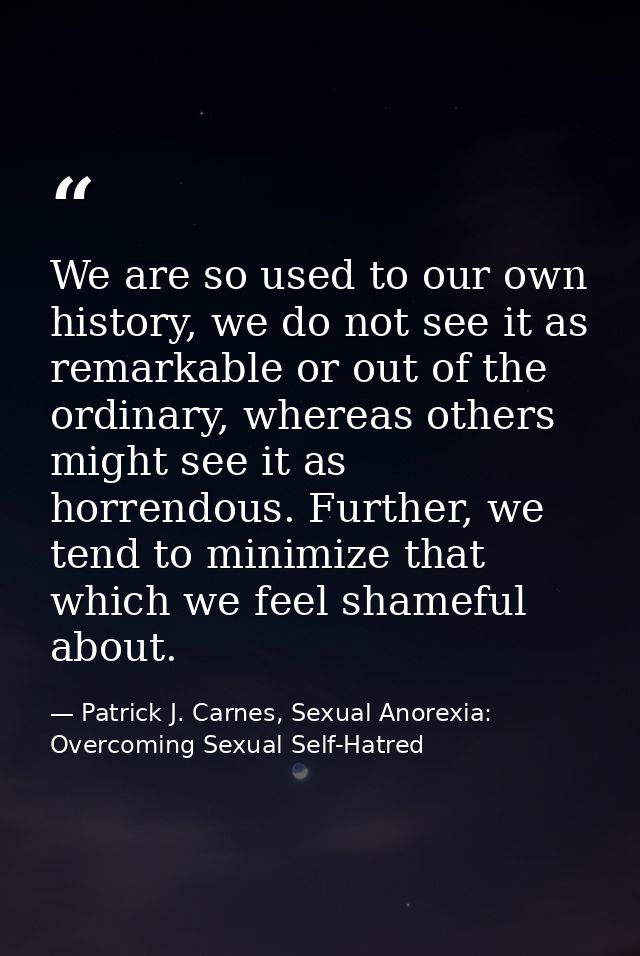 We are so used to our own history, we do not see it as remarkable or out of the ordinary, whereas others might see it as — Patrick J. Carnes, Sexual Anorexia: Overcoming Sexual Self-Hatred