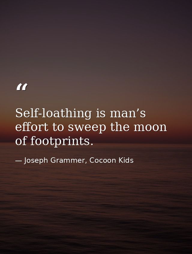 Self-loathing is man’s effort to sweep the moon of footprints. — Joseph Grammer, Cocoon Kids