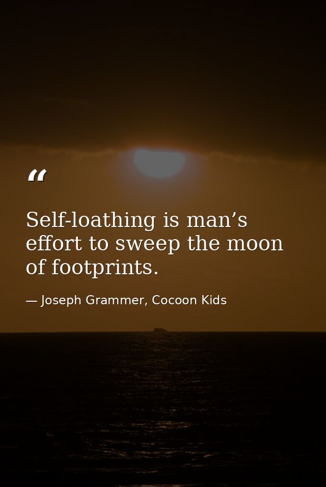 Self-loathing is man’s effort to sweep the moon of footprints. — Joseph Grammer, Cocoon Kids