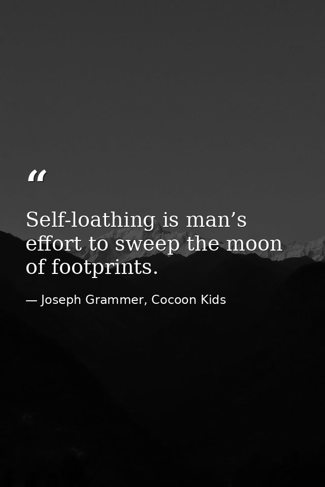 Self-loathing is man’s effort to sweep the moon of footprints. — Joseph Grammer, Cocoon Kids