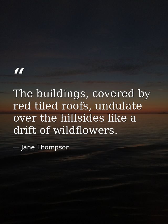 The buildings, covered by red tiled roofs, undulate over the hillsides like a drift of wildflowers. — Jane Thompson