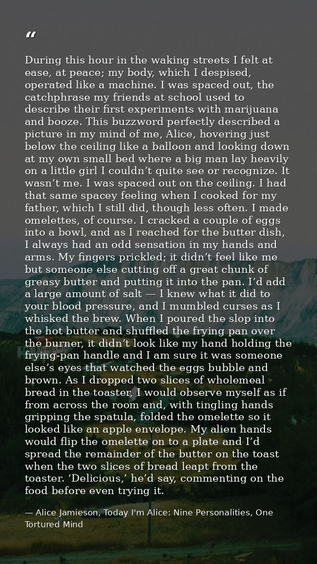 During this hour in the waking streets I felt at ease, at peace; my body, which I despised, operated like a machine. I w — Alice Jamieson, Today I'm Alice: Nine Personalities, One Tortured Mind