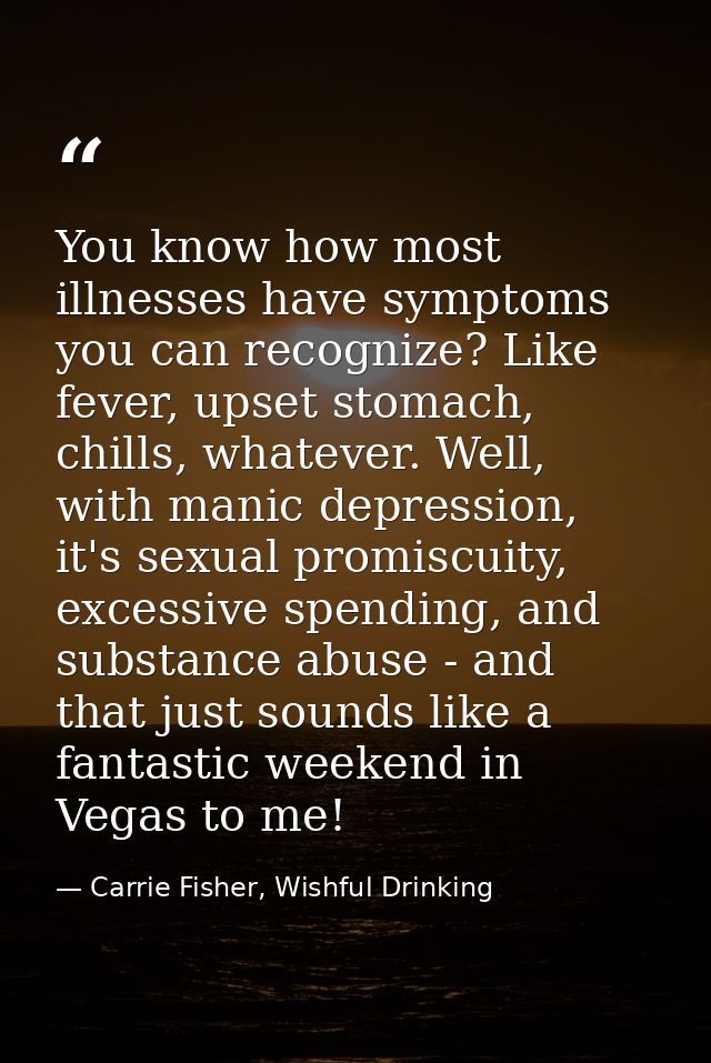 You know how most illnesses have symptoms you can recognize? Like fever, upset stomach, chills, whatever. Well, with man — Carrie Fisher, Wishful Drinking