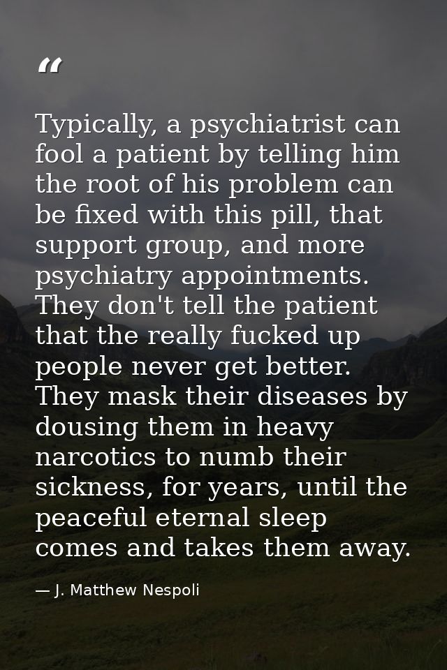 Typically, a psychiatrist can fool a patient by telling him the root of his problem can be fixed with this pill, that su — J. Matthew Nespoli