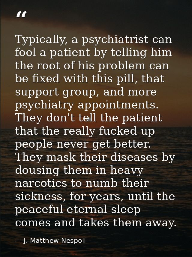 Typically, a psychiatrist can fool a patient by telling him the root of his problem can be fixed with this pill, that su — J. Matthew Nespoli