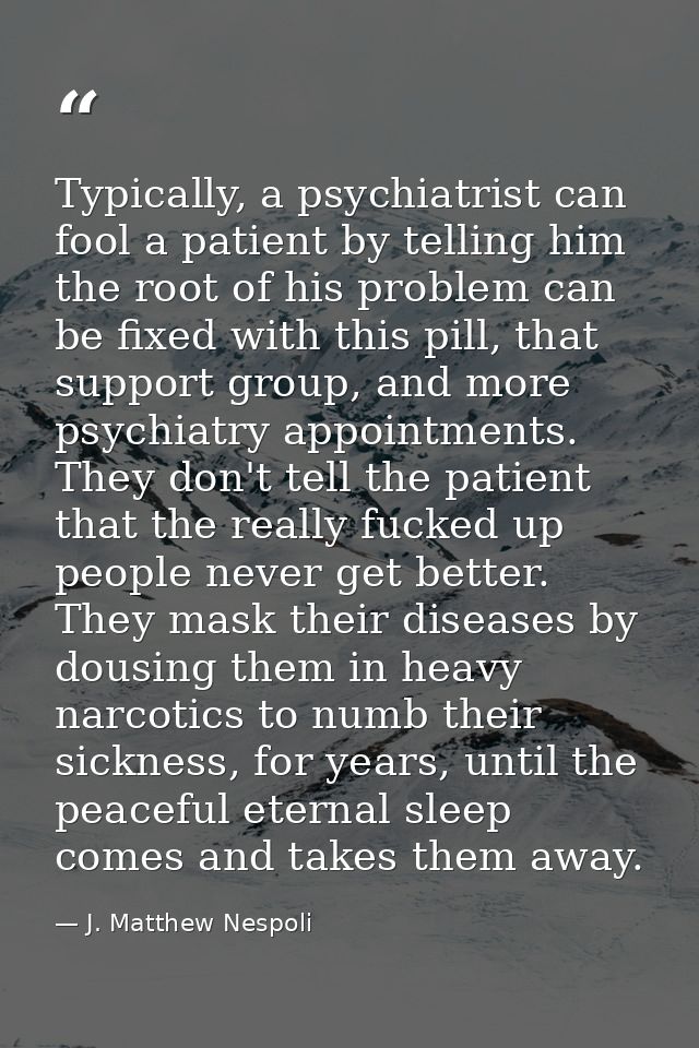 Typically, a psychiatrist can fool a patient by telling him the root of his problem can be fixed with this pill, that su — J. Matthew Nespoli