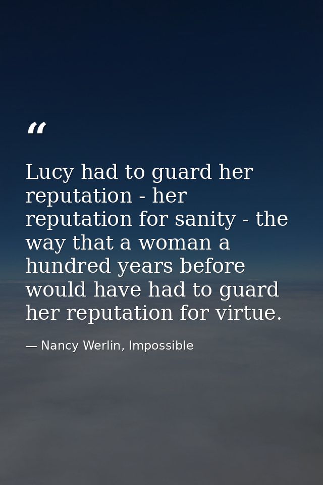 Lucy had to guard her reputation - her reputation for sanity - the way that a woman a hundred years before would have ha — Nancy Werlin, Impossible