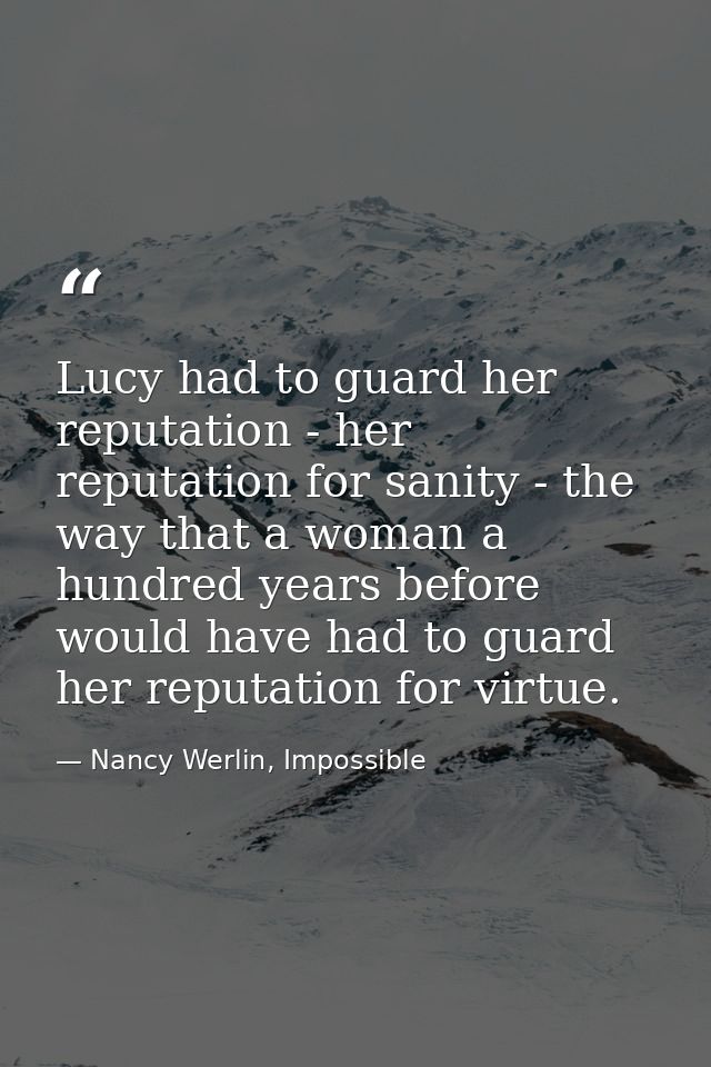 Lucy had to guard her reputation - her reputation for sanity - the way that a woman a hundred years before would have ha — Nancy Werlin, Impossible