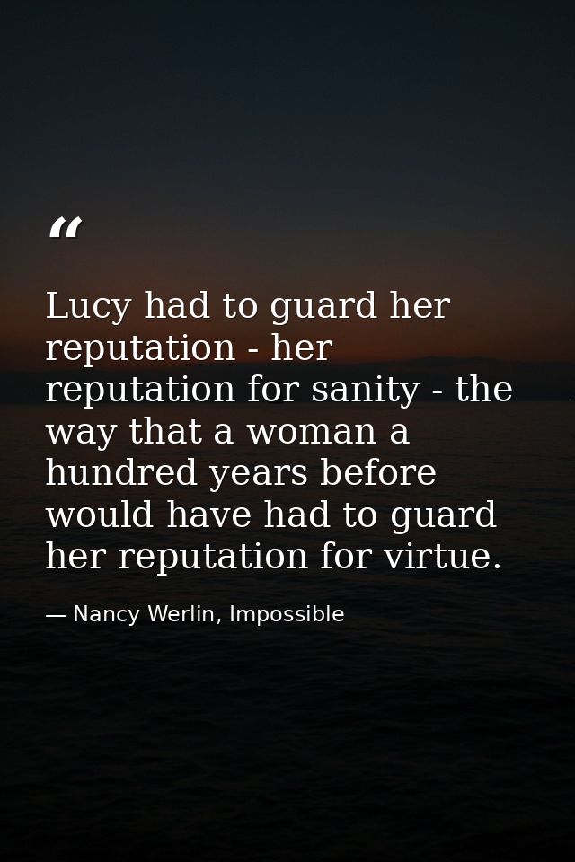 Lucy had to guard her reputation - her reputation for sanity - the way that a woman a hundred years before would have ha — Nancy Werlin, Impossible