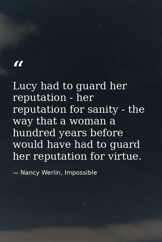 Lucy had to guard her reputation - her reputation for sanity - the way that a woman a hundred years before would have ha — Nancy Werlin, Impossible