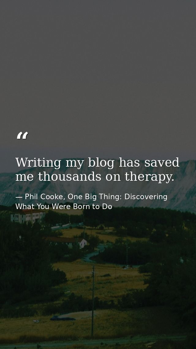 Writing my blog has saved me thousands on therapy. — Phil Cooke, One Big Thing: Discovering What You Were Born to Do
