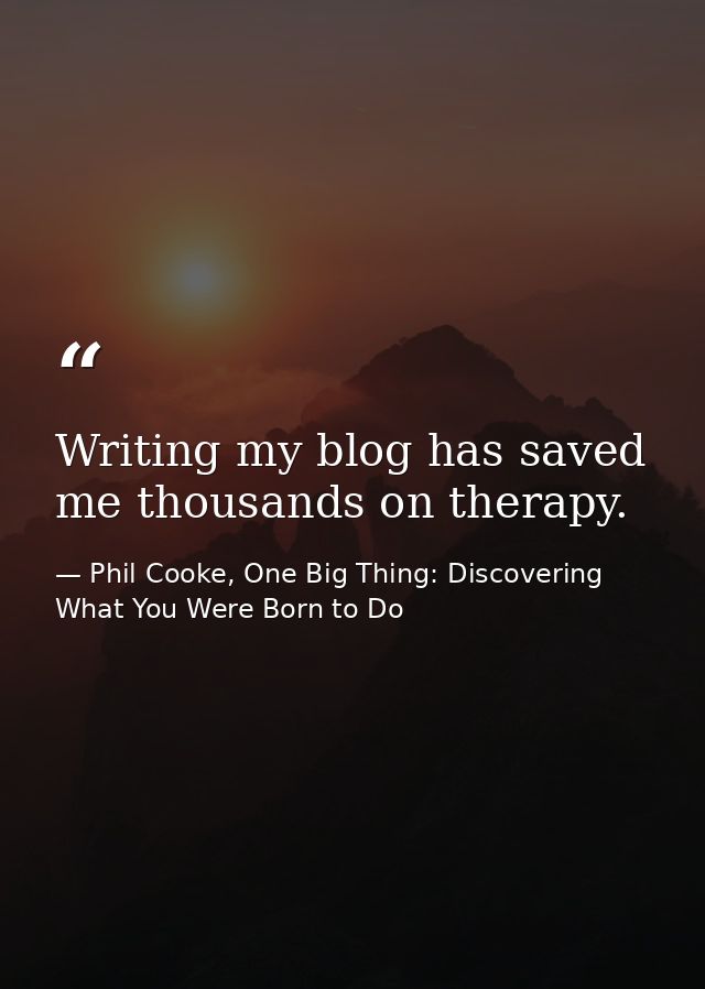 Writing my blog has saved me thousands on therapy. — Phil Cooke, One Big Thing: Discovering What You Were Born to Do