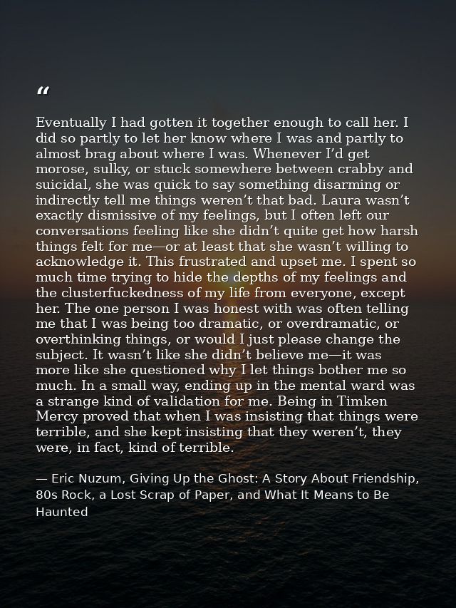 Eventually I had gotten it together enough to call her. I did so partly to let her know where I was and partly to almost — Eric Nuzum, Giving Up the Ghost: A Story About Friendship, 80s Rock, a Lost Scrap of Paper, and What It Means to Be Haunted