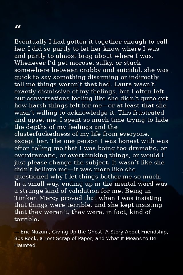 Eventually I had gotten it together enough to call her. I did so partly to let her know where I was and partly to almost — Eric Nuzum, Giving Up the Ghost: A Story About Friendship, 80s Rock, a Lost Scrap of Paper, and What It Means to Be Haunted