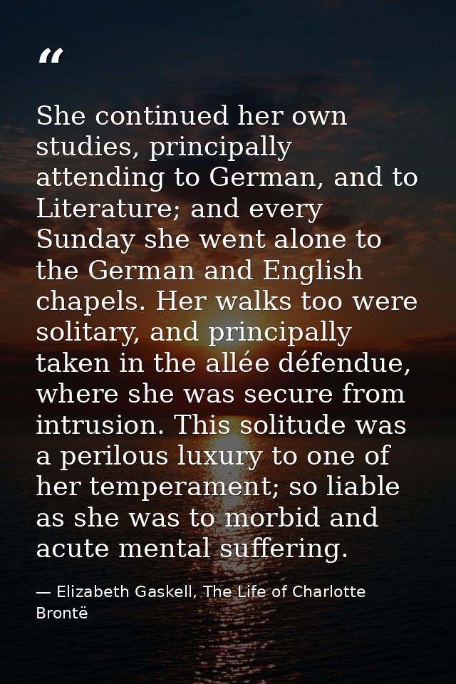 She continued her own studies, principally attending to German, and to Literature; and every Sunday she went alone to th — Elizabeth Gaskell, The Life of Charlotte Brontë
