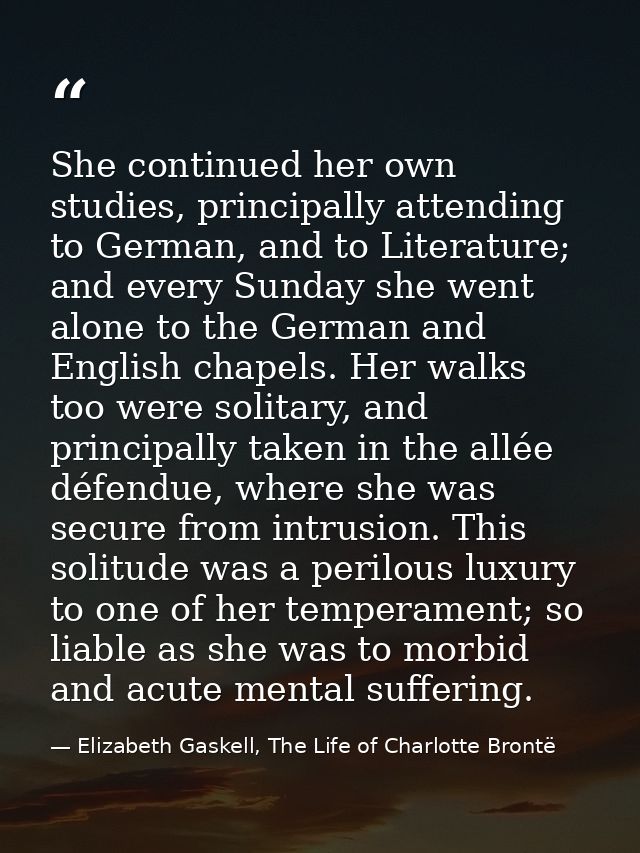 She continued her own studies, principally attending to German, and to Literature; and every Sunday she went alone to th — Elizabeth Gaskell, The Life of Charlotte Brontë