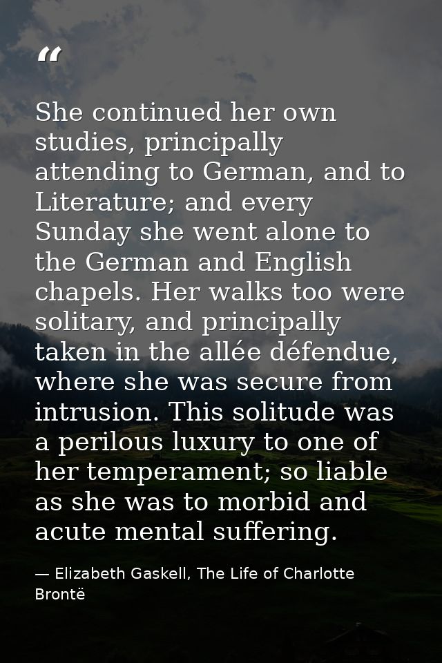 She continued her own studies, principally attending to German, and to Literature; and every Sunday she went alone to th — Elizabeth Gaskell, The Life of Charlotte Brontë