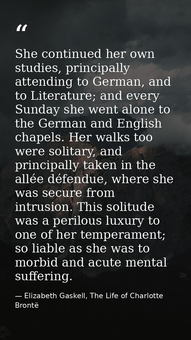 She continued her own studies, principally attending to German, and to Literature; and every Sunday she went alone to th — Elizabeth Gaskell, The Life of Charlotte Brontë