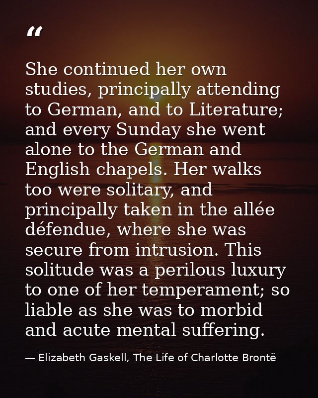 She continued her own studies, principally attending to German, and to Literature; and every Sunday she went alone to th — Elizabeth Gaskell, The Life of Charlotte Brontë
