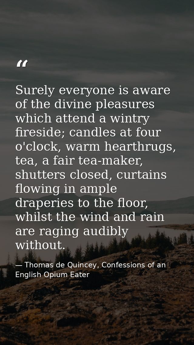 Surely everyone is aware of the divine pleasures which attend a wintry fireside; candles at four o'clock, warm hearthrug — Thomas de Quincey, Confessions of an English Opium Eater