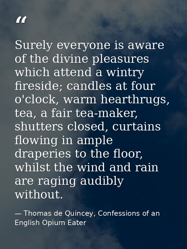 Surely everyone is aware of the divine pleasures which attend a wintry fireside; candles at four o'clock, warm hearthrug — Thomas de Quincey, Confessions of an English Opium Eater