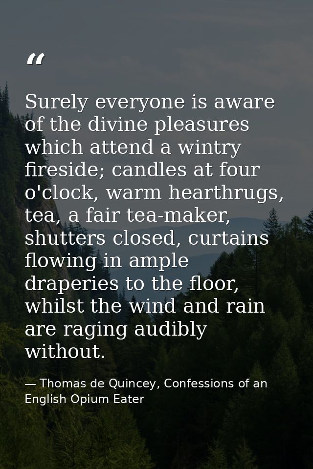 Surely everyone is aware of the divine pleasures which attend a wintry fireside; candles at four o'clock, warm hearthrug — Thomas de Quincey, Confessions of an English Opium Eater