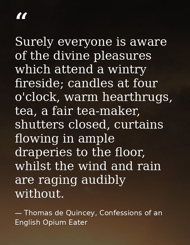 Surely everyone is aware of the divine pleasures which attend a wintry fireside; candles at four o'clock, warm hearthrug — Thomas de Quincey, Confessions of an English Opium Eater