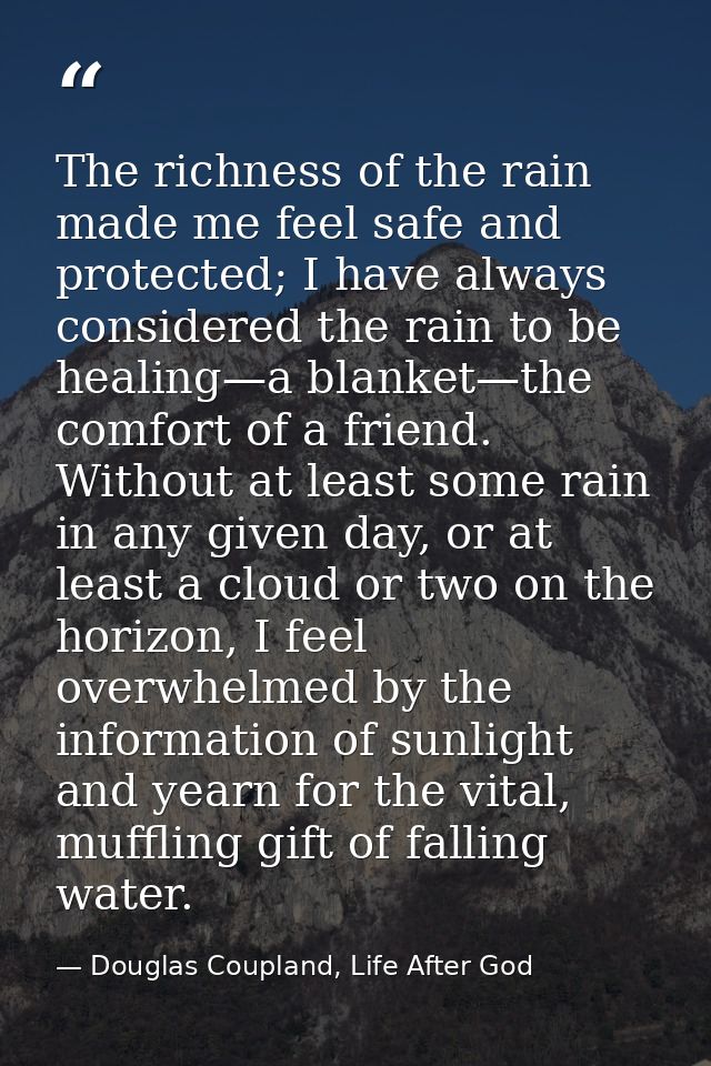 The richness of the rain made me feel safe and protected; I have always considered the rain to be healing—a blanket—the  — Douglas Coupland, Life After God