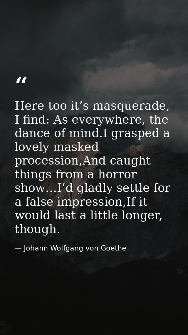 Here too it’s masquerade, I find: As everywhere, the dance of mind.I grasped a lovely masked procession,And caught thing — Johann Wolfgang von Goethe
