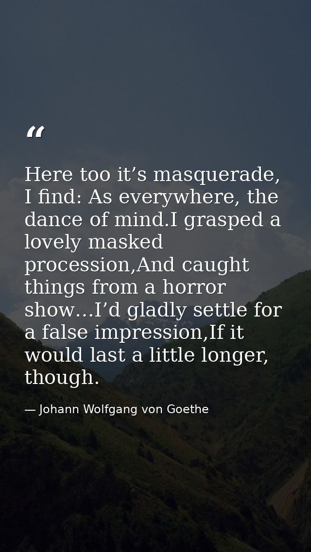 Here too it’s masquerade, I find: As everywhere, the dance of mind.I grasped a lovely masked procession,And caught thing — Johann Wolfgang von Goethe