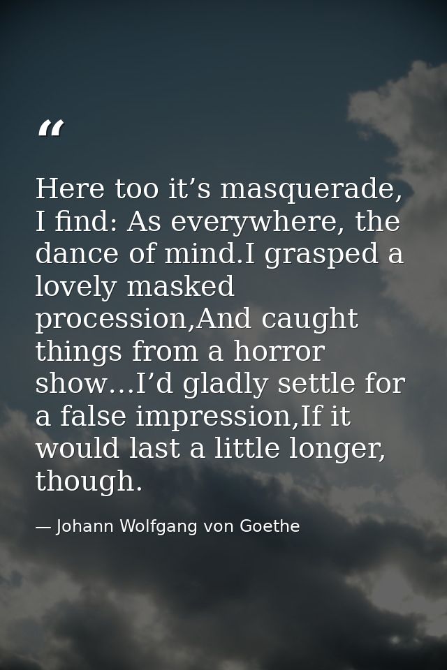 Here too it’s masquerade, I find: As everywhere, the dance of mind.I grasped a lovely masked procession,And caught thing — Johann Wolfgang von Goethe