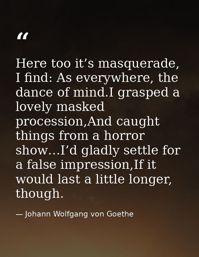Here too it’s masquerade, I find: As everywhere, the dance of mind.I grasped a lovely masked procession,And caught thing — Johann Wolfgang von Goethe