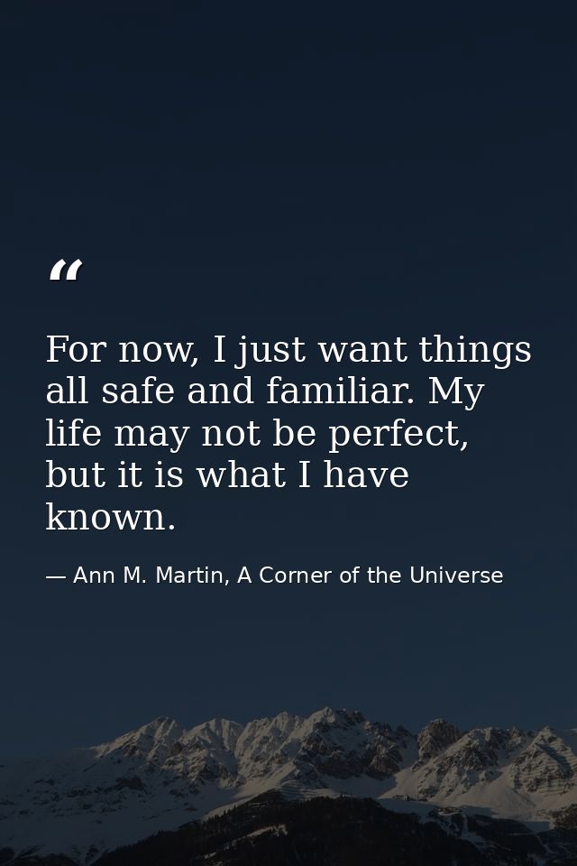 For now, I just want things all safe and familiar. My life may not be perfect, but it is what I have known. — Ann M. Martin, A Corner of the Universe