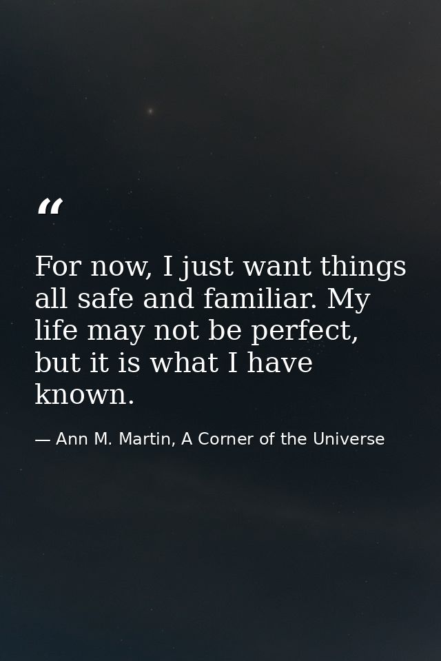 For now, I just want things all safe and familiar. My life may not be perfect, but it is what I have known. — Ann M. Martin, A Corner of the Universe