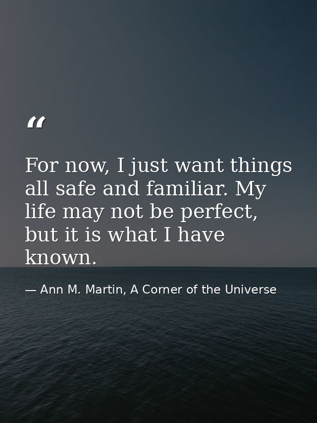 For now, I just want things all safe and familiar. My life may not be perfect, but it is what I have known. — Ann M. Martin, A Corner of the Universe