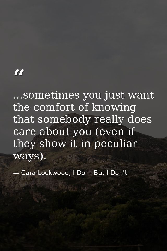 ...sometimes you just want the comfort of knowing that somebody really does care about you (even if they show it in pecu — Cara Lockwood, I Do -- But I Don't