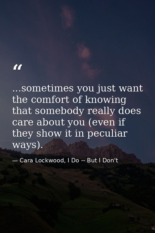 ...sometimes you just want the comfort of knowing that somebody really does care about you (even if they show it in pecu — Cara Lockwood, I Do -- But I Don't
