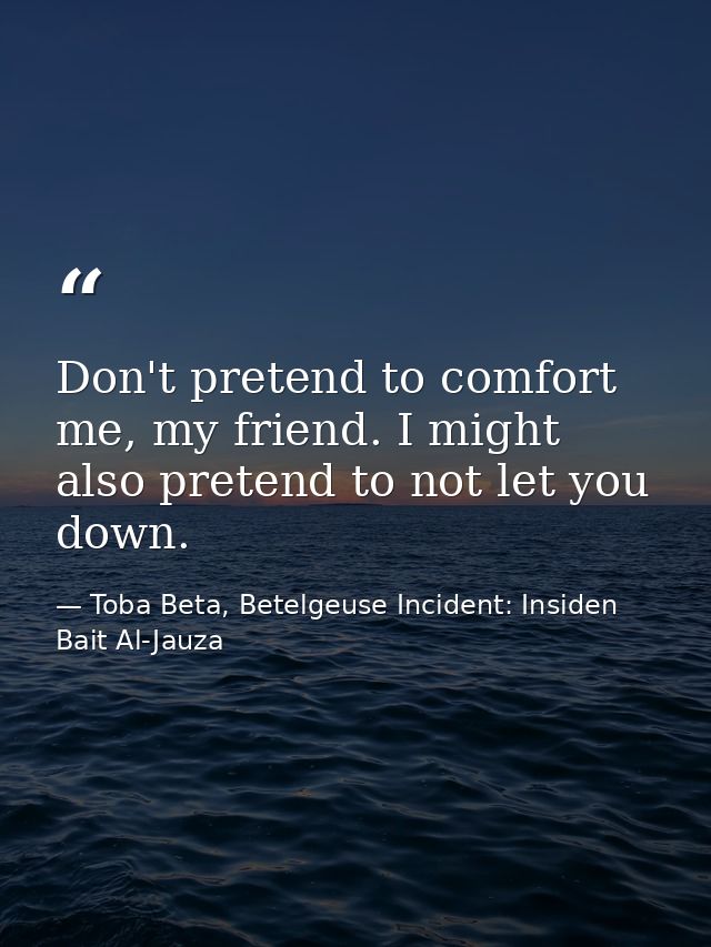 Don't pretend to comfort me, my friend. I might also pretend to not let you down. — Toba Beta, Betelgeuse Incident: Insiden Bait Al-Jauza