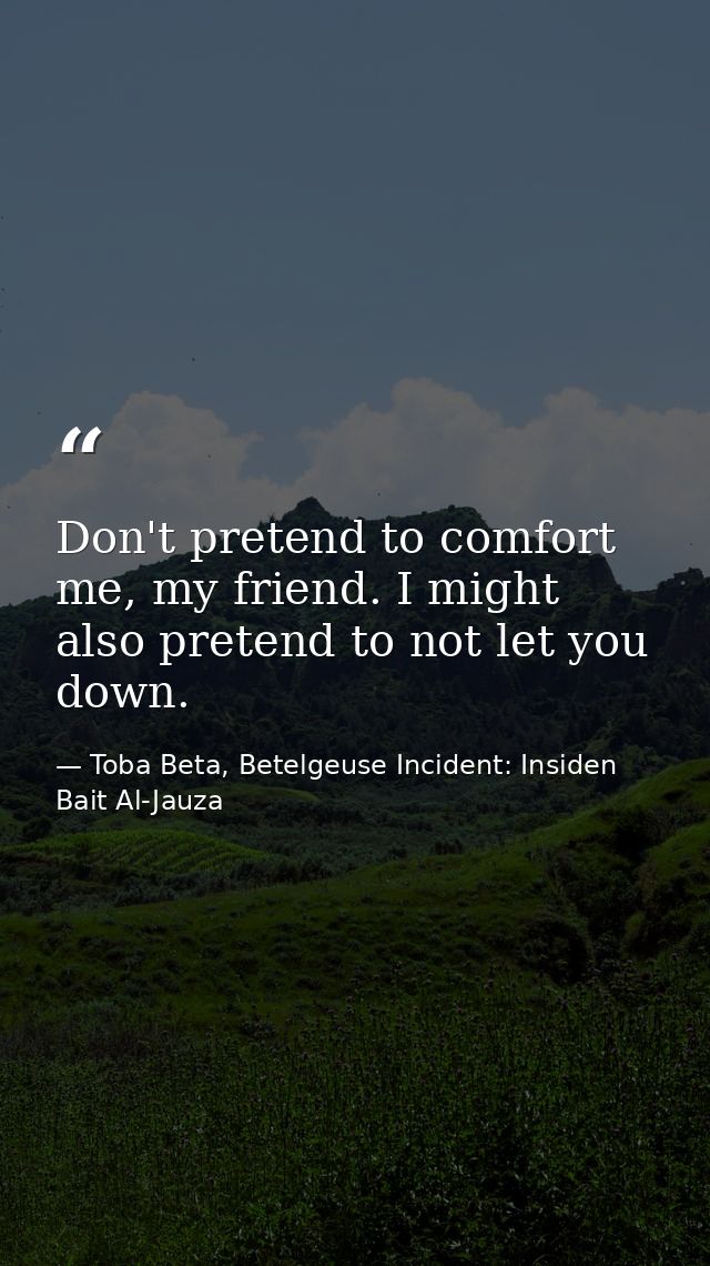 Don't pretend to comfort me, my friend. I might also pretend to not let you down. — Toba Beta, Betelgeuse Incident: Insiden Bait Al-Jauza