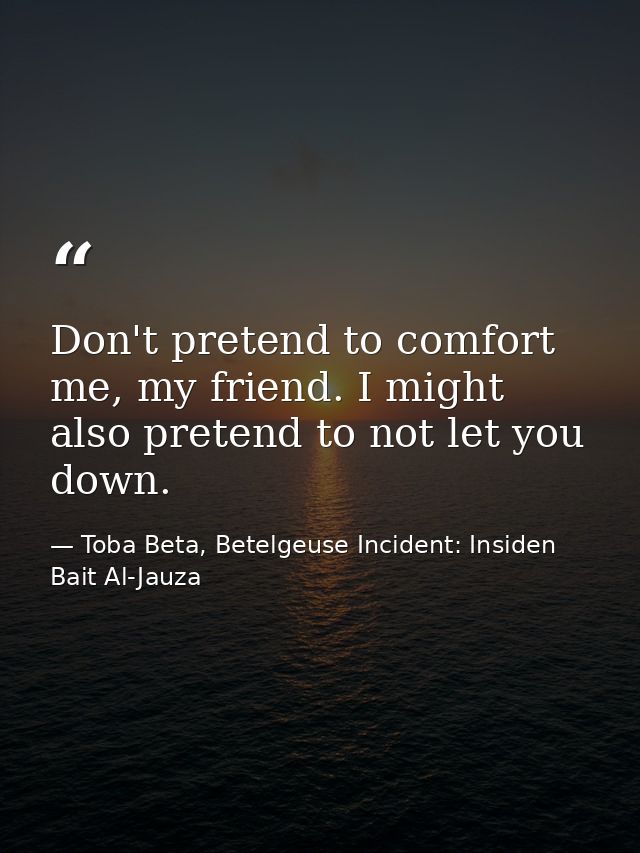 Don't pretend to comfort me, my friend. I might also pretend to not let you down. — Toba Beta, Betelgeuse Incident: Insiden Bait Al-Jauza