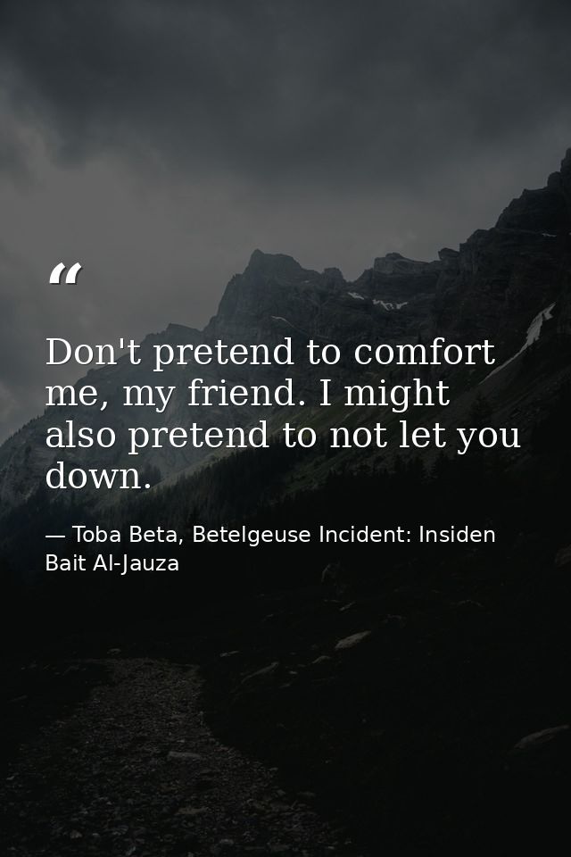 Don't pretend to comfort me, my friend. I might also pretend to not let you down. — Toba Beta, Betelgeuse Incident: Insiden Bait Al-Jauza