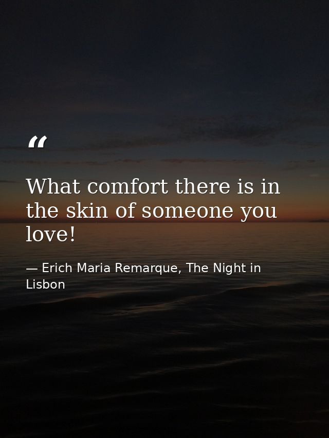 What comfort there is in the skin of someone you love! — Erich Maria Remarque, The Night in Lisbon