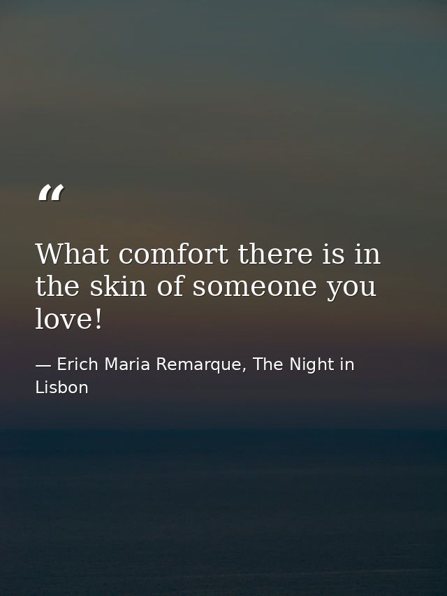 What comfort there is in the skin of someone you love! — Erich Maria Remarque, The Night in Lisbon
