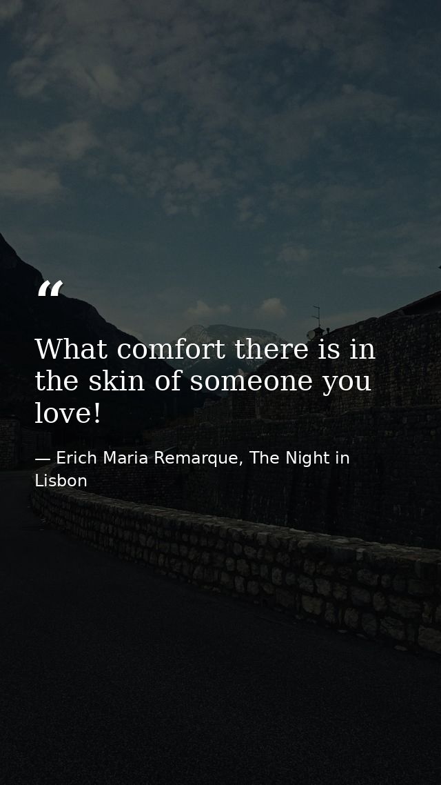 What comfort there is in the skin of someone you love! — Erich Maria Remarque, The Night in Lisbon