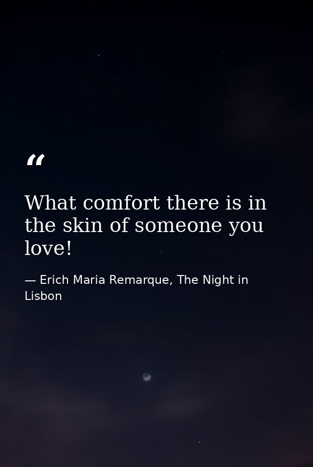 What comfort there is in the skin of someone you love! — Erich Maria Remarque, The Night in Lisbon