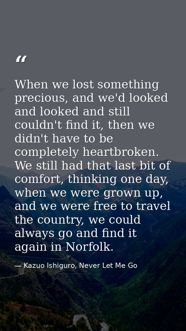 When we lost something precious, and we'd looked and looked and still couldn't find it, then we didn't have to be comple — Kazuo Ishiguro, Never Let Me Go