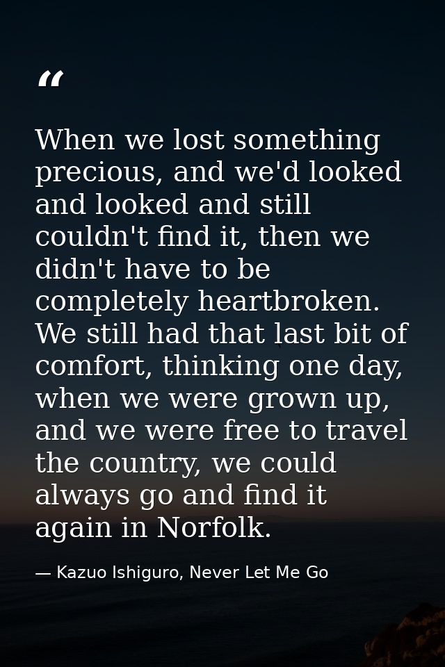 When we lost something precious, and we'd looked and looked and still couldn't find it, then we didn't have to be comple — Kazuo Ishiguro, Never Let Me Go